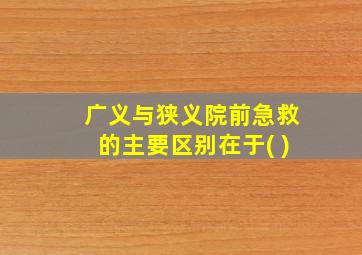 广义与狭义院前急救的主要区别在于( )